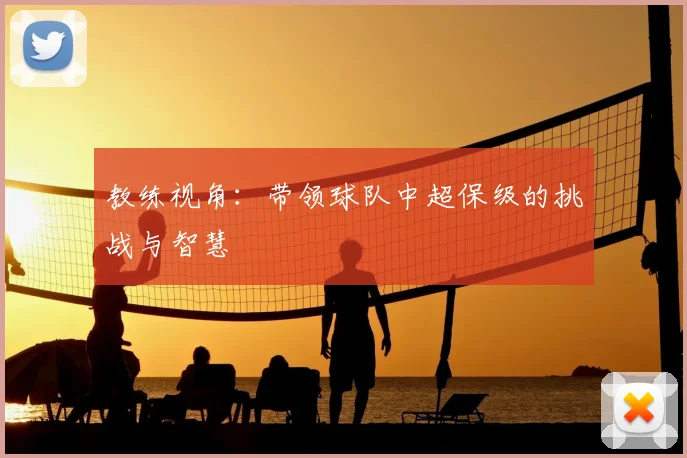 教练视角:带领球队中超保级的挑战与智慧