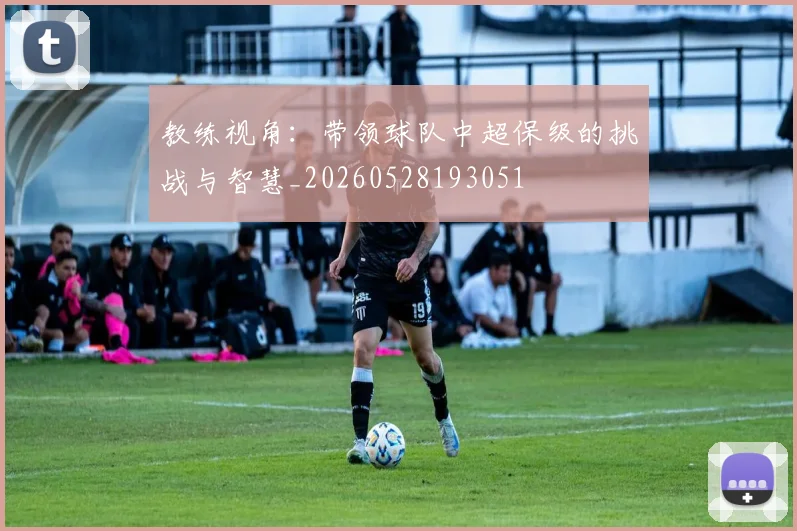 教练视角：带领球队中超保级的挑战与智慧_20260528193051