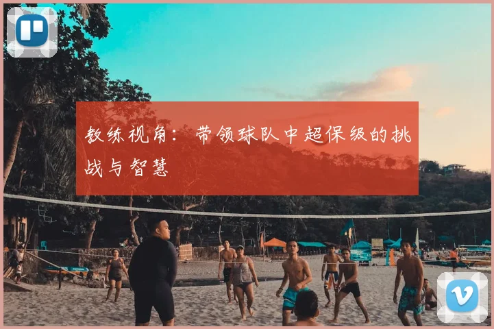 教练视角：带领球队中超保级的挑战与智慧